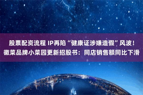 股票配资流程 IP再陷“健康证涉嫌造假”风波！徽菜品牌小菜园更新招股书：同店销售额同比下滑