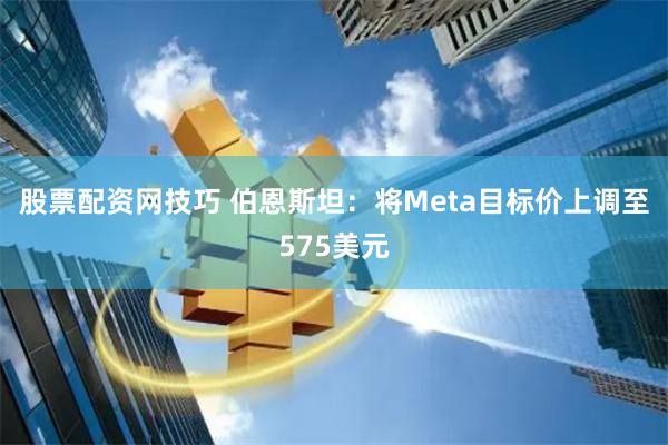 股票配资网技巧 伯恩斯坦：将Meta目标价上调至575美元