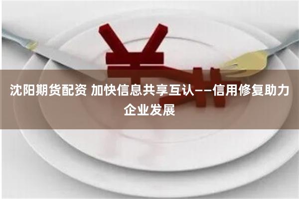 沈阳期货配资 加快信息共享互认——信用修复助力企业发展