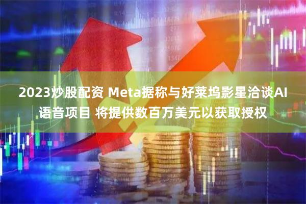 2023炒股配资 Meta据称与好莱坞影星洽谈AI语音项目 将提供数百万美元以获取授权