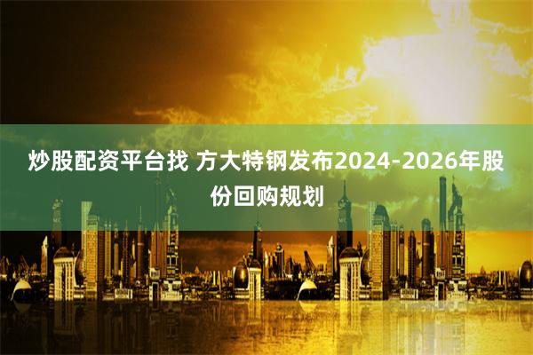 炒股配资平台找 方大特钢发布2024-2026年股份回购规划