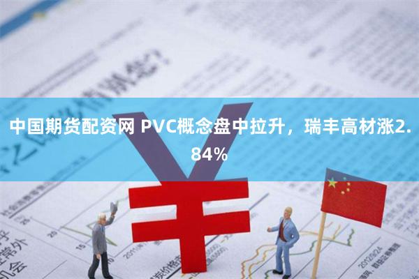 中国期货配资网 PVC概念盘中拉升，瑞丰高材涨2.84%