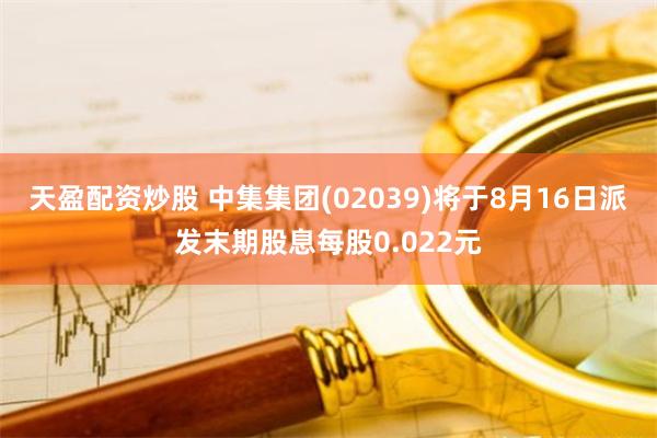 天盈配资炒股 中集集团(02039)将于8月16日派发末期股息每股0.022元