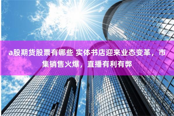 a股期货股票有哪些 实体书店迎来业态变革，市集销售火爆，直播有利有弊