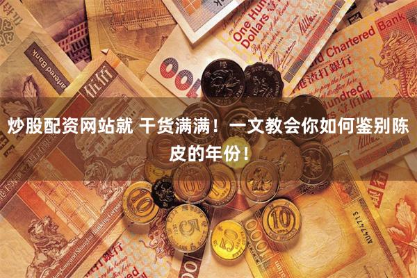 炒股配资网站就 干货满满！一文教会你如何鉴别陈皮的年份！