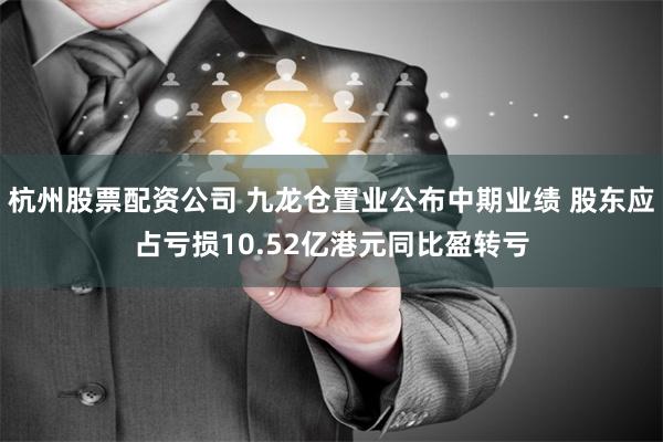 杭州股票配资公司 九龙仓置业公布中期业绩 股东应占亏损10.52亿港元同比盈转亏