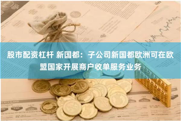 股市配资杠杆 新国都：子公司新国都欧洲可在欧盟国家开展商户收单服务业务