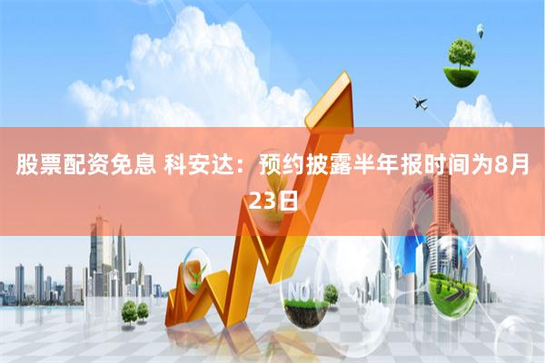 股票配资免息 科安达：预约披露半年报时间为8月23日