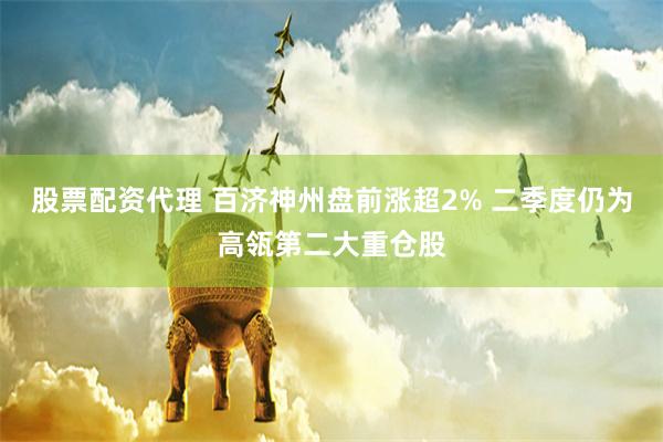 股票配资代理 百济神州盘前涨超2% 二季度仍为高瓴第二大重仓股