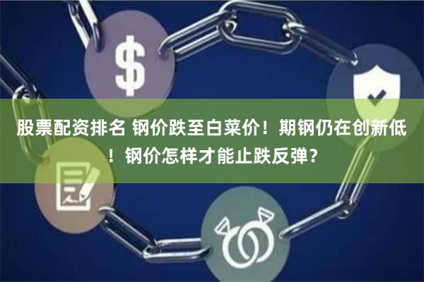 股票配资排名 钢价跌至白菜价！期钢仍在创新低！钢价怎样才能止跌反弹？