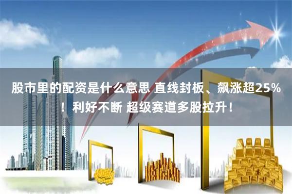 股市里的配资是什么意思 直线封板、飙涨超25%！利好不断 超级赛道多股拉升！