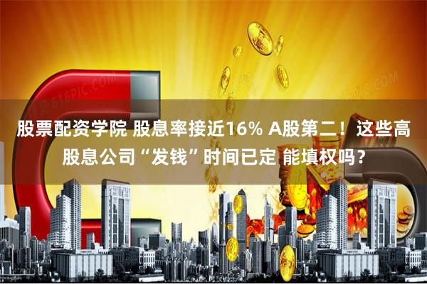 股票配资学院 股息率接近16% A股第二！这些高股息公司“发钱”时间已定 能填权吗？