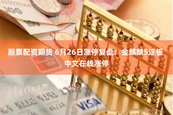 股票配资期货 6月26日涨停复盘：金麒麟5连板 中文在线涨停