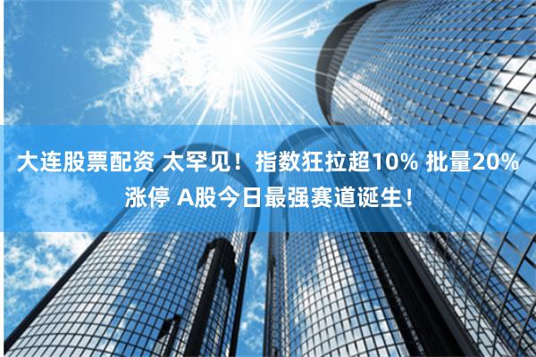 大连股票配资 太罕见！指数狂拉超10% 批量20%涨停 A股今日最强赛道诞生！