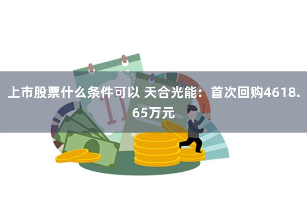 上市股票什么条件可以 天合光能：首次回购4618.65万元