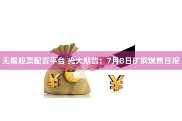 无锡股票配资平台 光大期货：7月8日矿钢煤焦日报