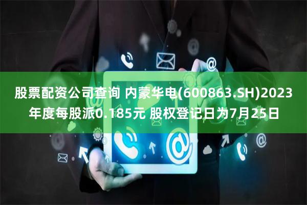 股票配资公司查询 内蒙华电(600863.SH)2023年度每股派0.185元 股权登记日为7月25日