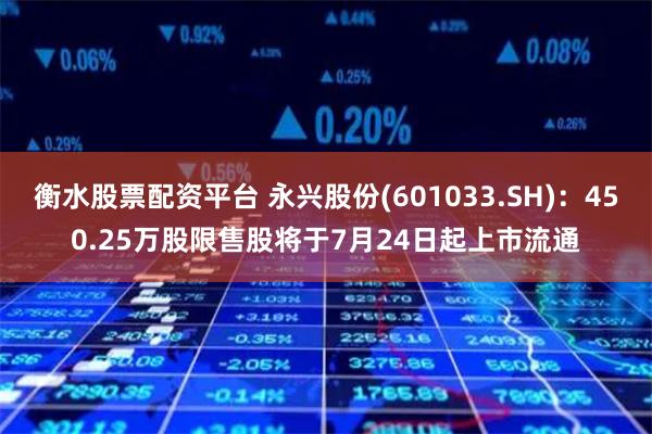 衡水股票配资平台 永兴股份(601033.SH)：450.25万股限售股将于7月24日起上市流通
