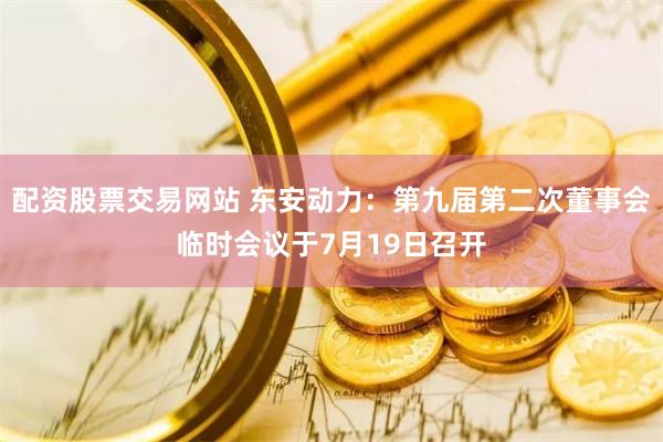 配资股票交易网站 东安动力：第九届第二次董事会临时会议于7月19日召开