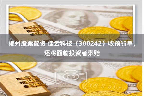 郴州股票配资 佳云科技（300242）收预罚单，还将面临投资者索赔
