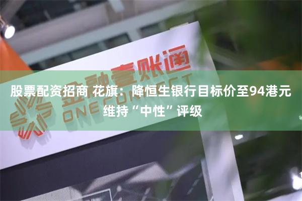 股票配资招商 花旗：降恒生银行目标价至94港元 维持“中性”评级