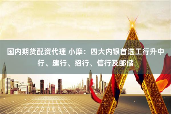 国内期货配资代理 小摩：四大内银首选工行升中行、建行、招行、信行及邮储