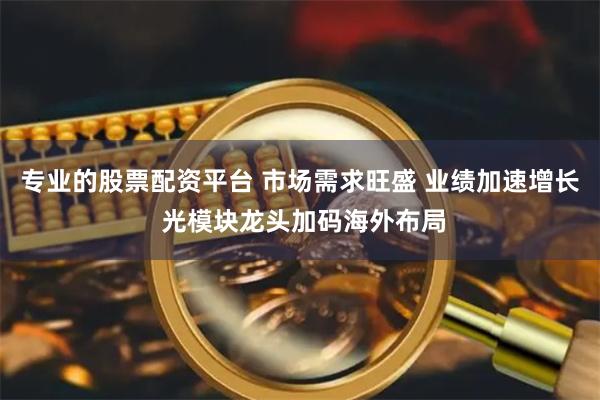 专业的股票配资平台 市场需求旺盛 业绩加速增长 光模块龙头加码海外布局