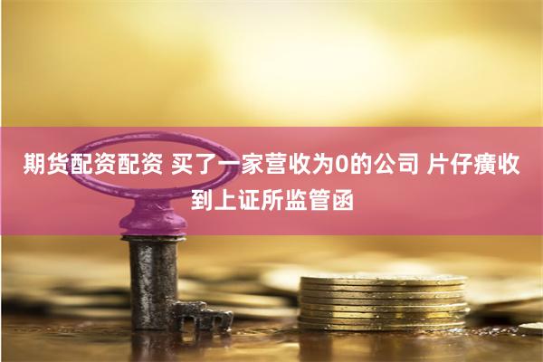期货配资配资 买了一家营收为0的公司 片仔癀收到上证所监管函