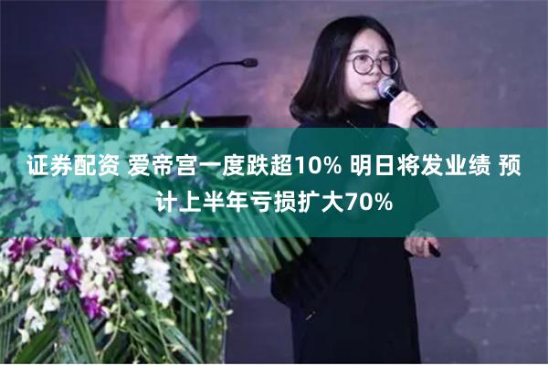 证券配资 爱帝宫一度跌超10% 明日将发业绩 预计上半年亏损扩大70%