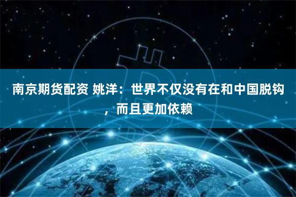 南京期货配资 姚洋：世界不仅没有在和中国脱钩，而且更加依赖