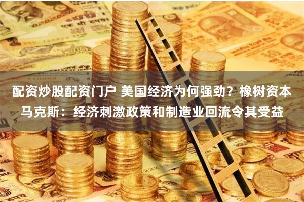 配资炒股配资门户 美国经济为何强劲？橡树资本马克斯：经济刺激政策和制造业回流令其受益