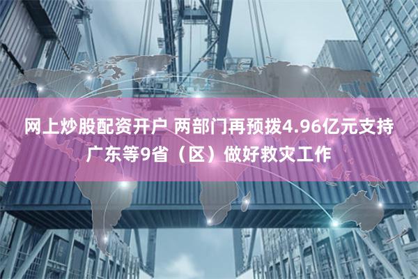 网上炒股配资开户 两部门再预拨4.96亿元支持广东等9省（区）做好救灾工作