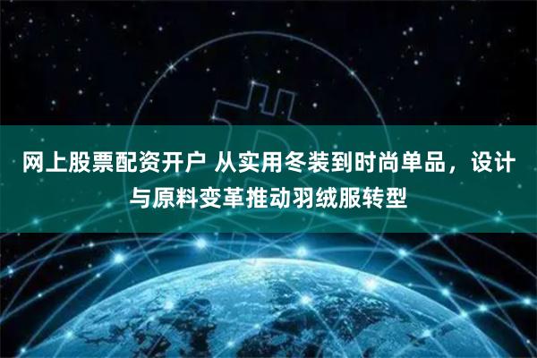 网上股票配资开户 从实用冬装到时尚单品，设计与原料变革推动羽绒服转型