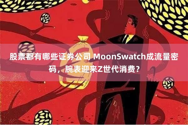 股票都有哪些证券公司 MoonSwatch成流量密码，腕表迎来Z世代消费？