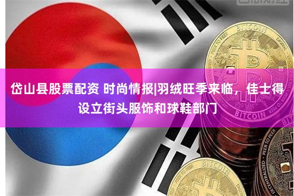 岱山县股票配资 时尚情报|羽绒旺季来临，佳士得设立街头服饰和球鞋部门