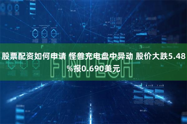 股票配资如何申请 怪兽充电盘中异动 股价大跌5.48%报0.690美元