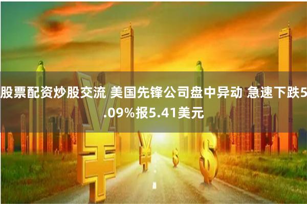 股票配资炒股交流 美国先锋公司盘中异动 急速下跌5.09%报5.41美元