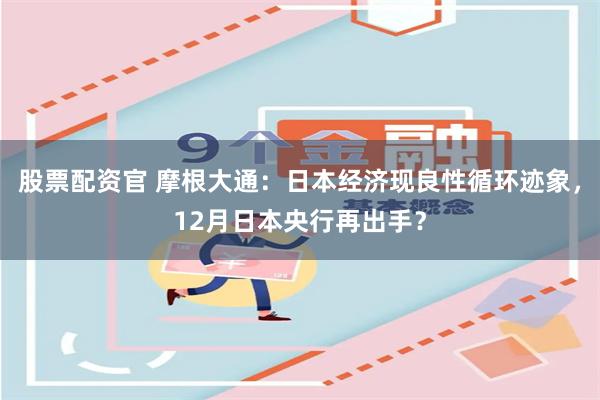 股票配资官 摩根大通：日本经济现良性循环迹象，12月日本央行再出手？