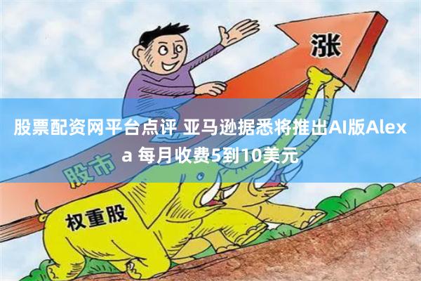 股票配资网平台点评 亚马逊据悉将推出AI版Alexa 每月收费5到10美元