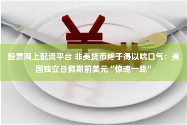 股票网上配资平台 非美货币终于得以喘口气：美国独立日假期前美元“惊魂一跳”