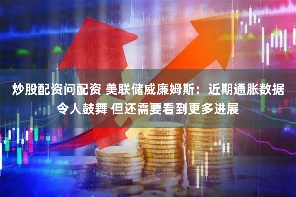 炒股配资问配资 美联储威廉姆斯：近期通胀数据令人鼓舞 但还需要看到更多进展
