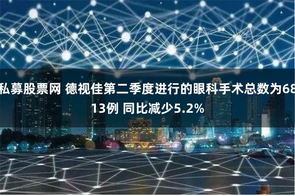 私募股票网 德视佳第二季度进行的眼科手术总数为6813例 同比减少5.2%