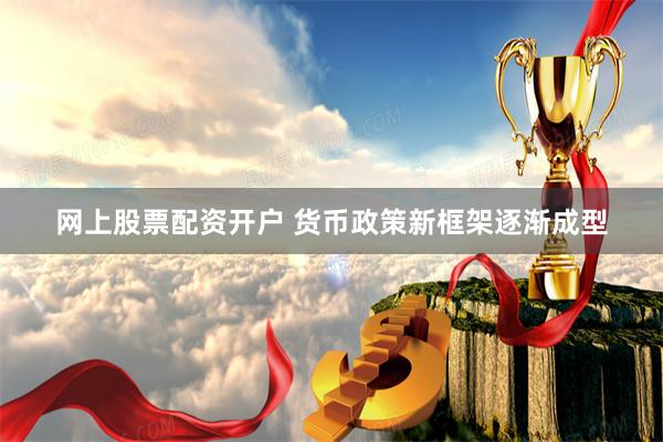 网上股票配资开户 货币政策新框架逐渐成型
