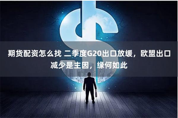 期货配资怎么找 二季度G20出口放缓，欧盟出口减少是主因，缘何如此