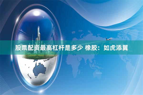 股票配资最高杠杆是多少 橡胶：如虎添翼
