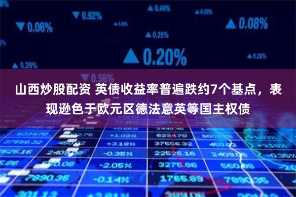 山西炒股配资 英债收益率普遍跌约7个基点，表现逊色于欧元区德法意英等国主权债