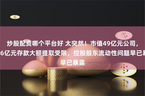 炒股配资哪个平台好 太突然！市值49亿元公司，超16亿元存款大额提取受限，控股股东流动性问题早已暴露