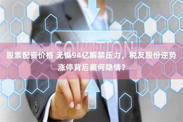 股票配资价格 无惧94亿解禁压力，税友股份逆势涨停背后藏何隐情？