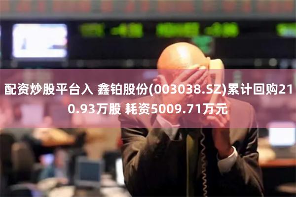 配资炒股平台入 鑫铂股份(003038.SZ)累计回购210.93万股 耗资5009.71万元