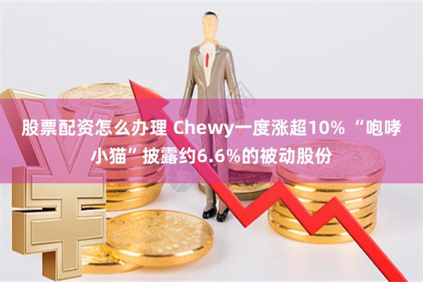 股票配资怎么办理 Chewy一度涨超10% “咆哮小猫”披露约6.6%的被动股份